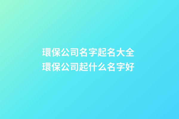 環保公司名字起名大全 環保公司起什么名字好-第1張-公司起名-玄機派